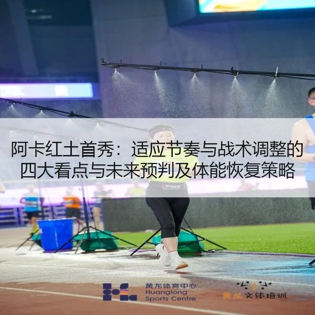 阿卡红土首秀：适应节奏与战术调整的四大看点与未来预判及体能恢复策略