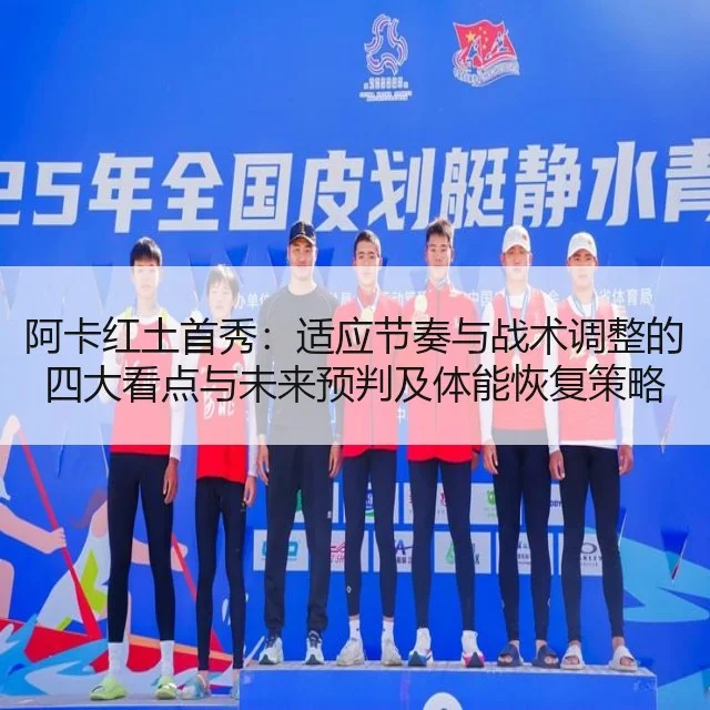 阿卡红土首秀：适应节奏与战术调整的四大看点与未来预判及体能恢复策略